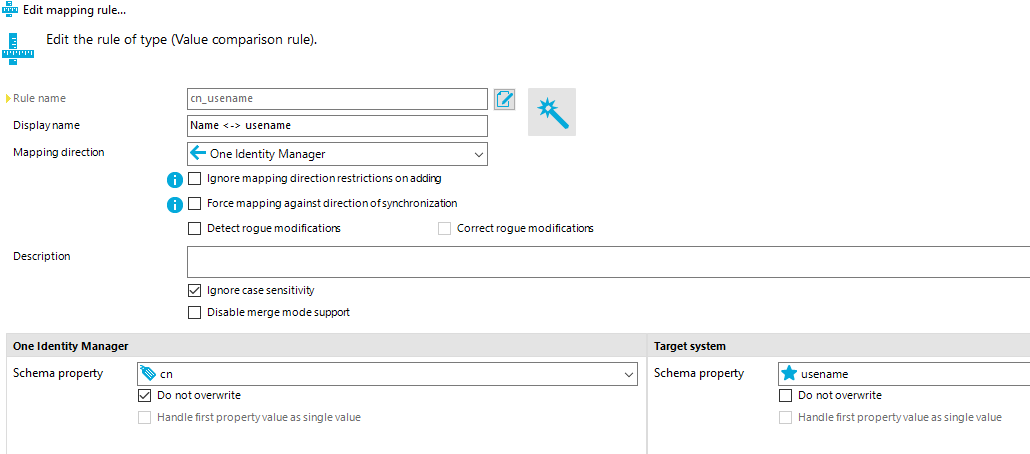Edit mapping rule... Edit the rule of type (Value comparison rule). Rule name Display name Mappirrg directon Description One Identity Manager Schema propety O cn usename Name < > usename One Identity Manager Ignore map p i ng direction restrictions on additv Force map p i tv against direction nizabon Detect rogue modificatiom Ignore case sensitivity Disable merge mode support Correct rogue modificatiom Target system Schema propety Z] Do notoverwrite Cl Hardlefirstpropertyvalueassinglevalue usename Do notoverwrite Cl Hardlefirstpropertyvalueassinglevalue 